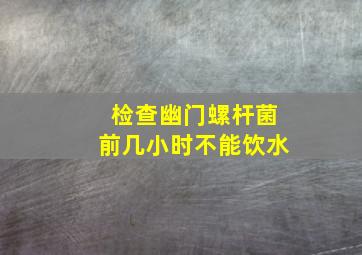 检查幽门螺杆菌前几小时不能饮水