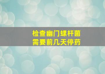 检查幽门螺杆菌需要前几天停药