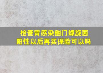 检查胃感染幽门螺旋菌阳性以后再买保险可以吗