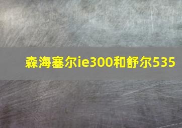 森海塞尔ie300和舒尔535