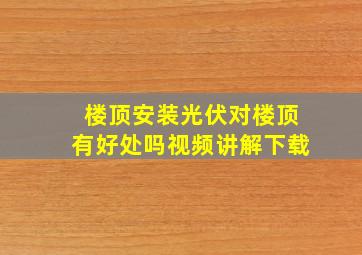 楼顶安装光伏对楼顶有好处吗视频讲解下载