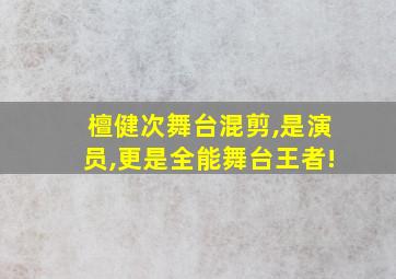 檀健次舞台混剪,是演员,更是全能舞台王者!