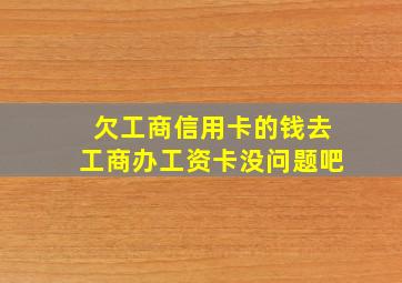 欠工商信用卡的钱去工商办工资卡没问题吧