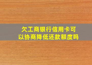 欠工商银行信用卡可以协商降低还款额度吗