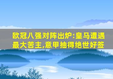 欧冠八强对阵出炉:皇马遭遇最大苦主,意甲抽得绝世好签