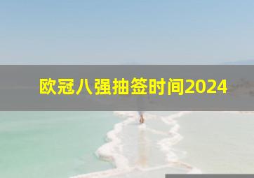 欧冠八强抽签时间2024