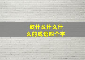 欲什么什么什么的成语四个字