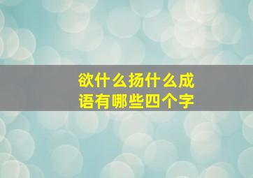 欲什么扬什么成语有哪些四个字