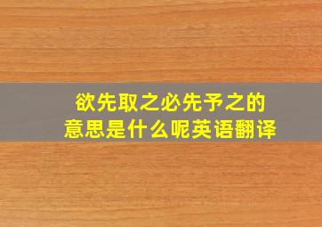 欲先取之必先予之的意思是什么呢英语翻译