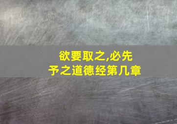 欲要取之,必先予之道德经第几章