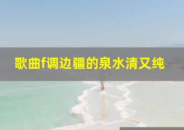 歌曲f调边疆的泉水清又纯