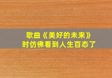 歌曲《美好的未来》时仿佛看到人生百态了