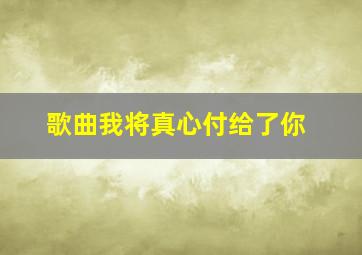 歌曲我将真心付给了你