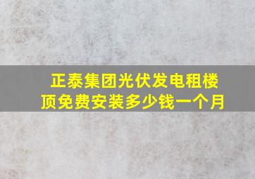 正泰集团光伏发电租楼顶免费安装多少钱一个月