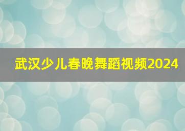 武汉少儿春晚舞蹈视频2024