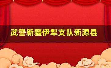 武警新疆伊犁支队新源县