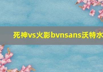 死神vs火影bvnsans沃特水