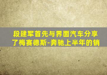 段建军首先与界面汽车分享了梅赛德斯-奔驰上半年的销