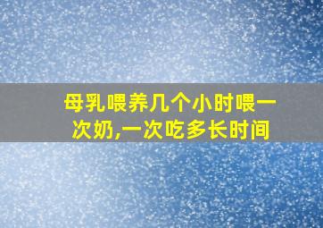 母乳喂养几个小时喂一次奶,一次吃多长时间