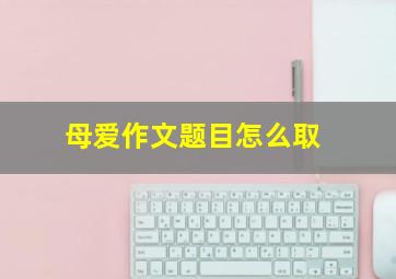 母爱作文题目怎么取