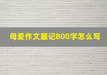 母爱作文题记800字怎么写