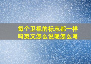 每个卫视的标志都一样吗英文怎么说呢怎么写