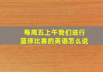 每周五上午我们进行篮球比赛的英语怎么说