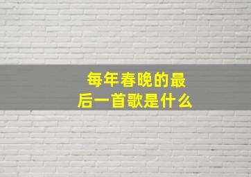 每年春晚的最后一首歌是什么