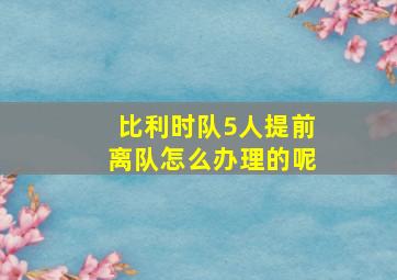 比利时队5人提前离队怎么办理的呢