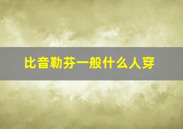 比音勒芬一般什么人穿