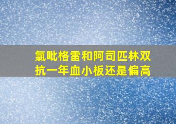 氯吡格雷和阿司匹林双抗一年血小板还是偏高