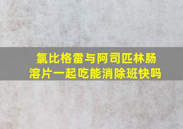 氯比格雷与阿司匹林肠溶片一起吃能消除班快吗