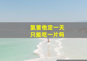 氯雷他定一天只能吃一片吗