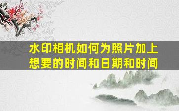 水印相机如何为照片加上想要的时间和日期和时间