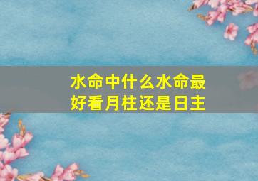 水命中什么水命最好看月柱还是日主