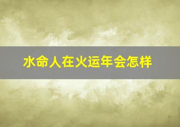 水命人在火运年会怎样