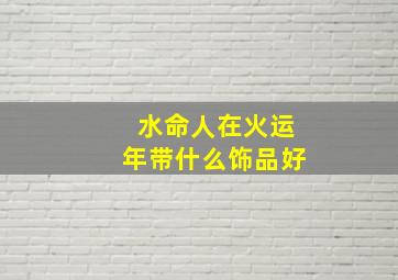 水命人在火运年带什么饰品好