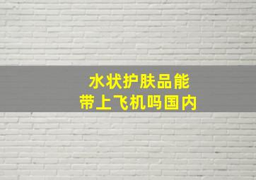 水状护肤品能带上飞机吗国内