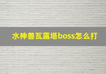 水神兽瓦露塔boss怎么打