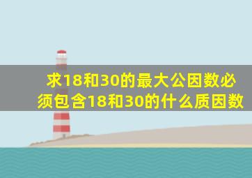 求18和30的最大公因数必须包含18和30的什么质因数