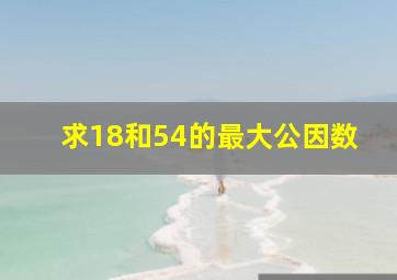 求18和54的最大公因数