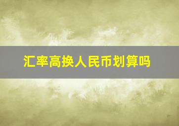 汇率高换人民币划算吗