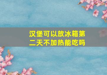 汉堡可以放冰箱第二天不加热能吃吗