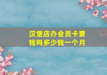 汉堡店办会员卡要钱吗多少钱一个月