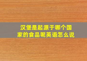 汉堡是起源于哪个国家的食品呢英语怎么说