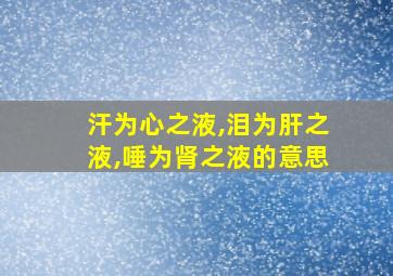 汗为心之液,泪为肝之液,唾为肾之液的意思