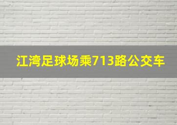 江湾足球场乘713路公交车