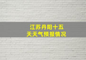 江苏丹阳十五天天气预报情况