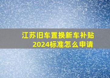 江苏旧车置换新车补贴2024标准怎么申请