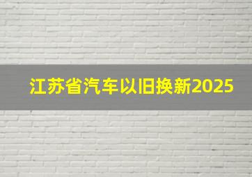 江苏省汽车以旧换新2025